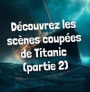Titanic : les scènes coupées racontées par James Cameron (Partie 2)	